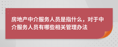 房地产中介服务人员是指什么,对于中介服务人员有哪些相关管理办法